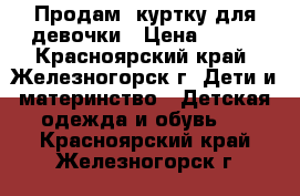 Продам  куртку для девочки › Цена ­ 700 - Красноярский край, Железногорск г. Дети и материнство » Детская одежда и обувь   . Красноярский край,Железногорск г.